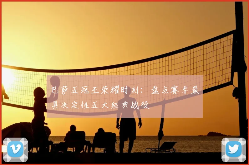 巴萨五冠王荣耀时刻:盘点赛季最具决定性五大经典战役