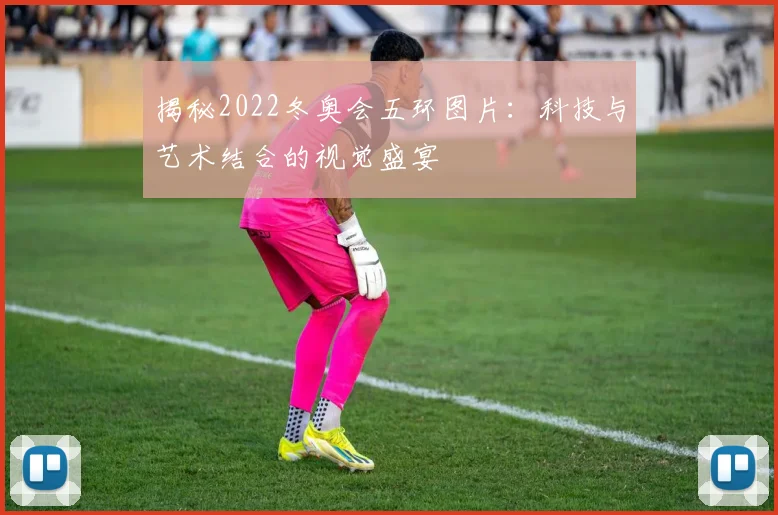 揭秘2022冬奥会五环图片：科技与艺术结合的视觉盛宴