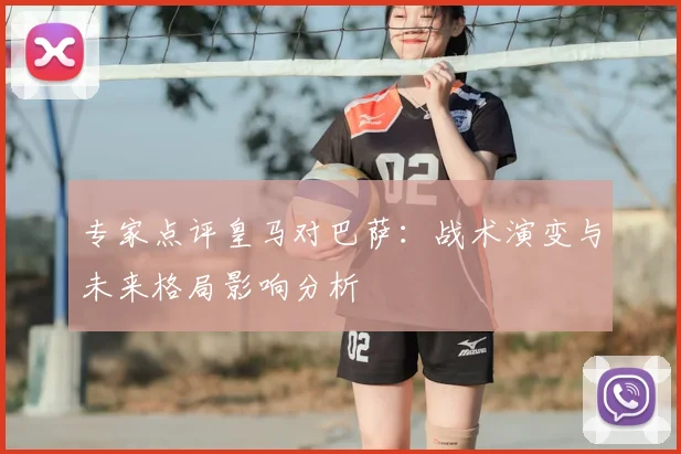 专家点评皇马对巴萨：战术演变与未来格局影响分析
