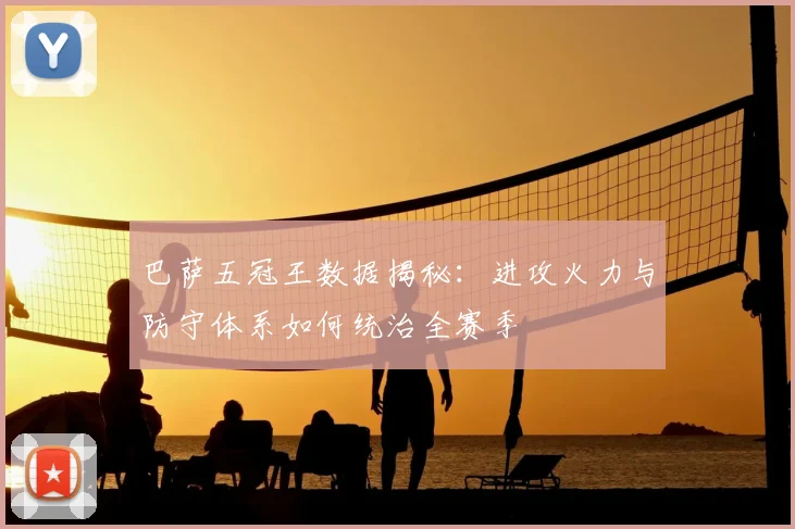 巴萨五冠王数据揭秘：进攻火力与防守体系如何统治全赛季